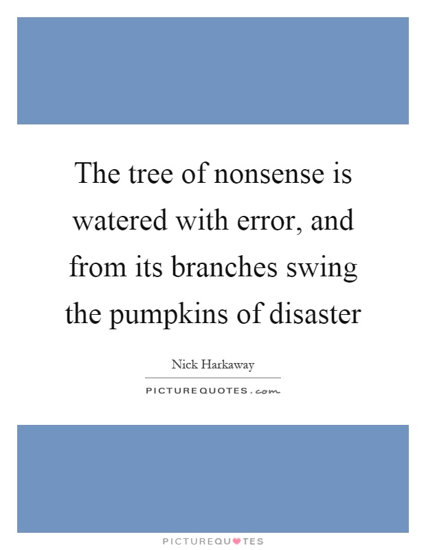 The tree of nonsense is watered with error, and from its branches swing the pumpkins of disaster Picture Quote #1