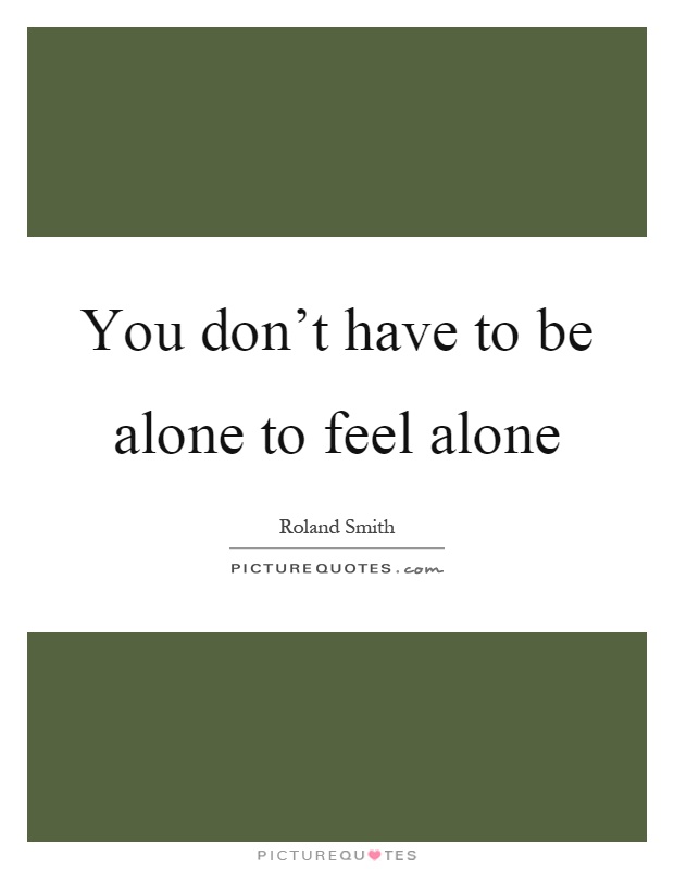 You don't have to be alone to feel alone Picture Quote #1