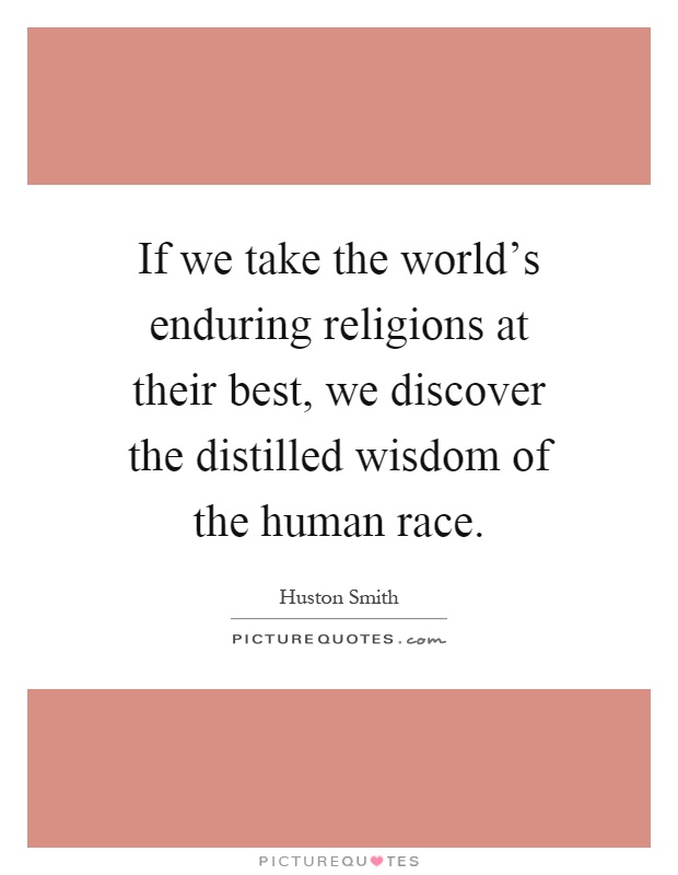 If we take the world's enduring religions at their best, we discover the distilled wisdom of the human race Picture Quote #1