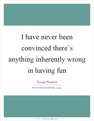 I have never been convinced there’s anything inherently wrong in having fun Picture Quote #1