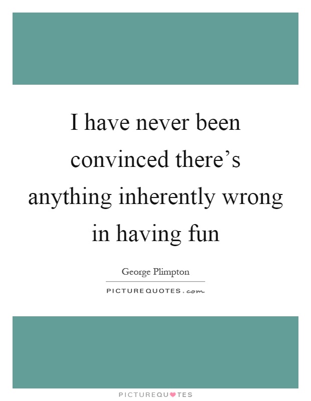 I have never been convinced there's anything inherently wrong in having fun Picture Quote #1