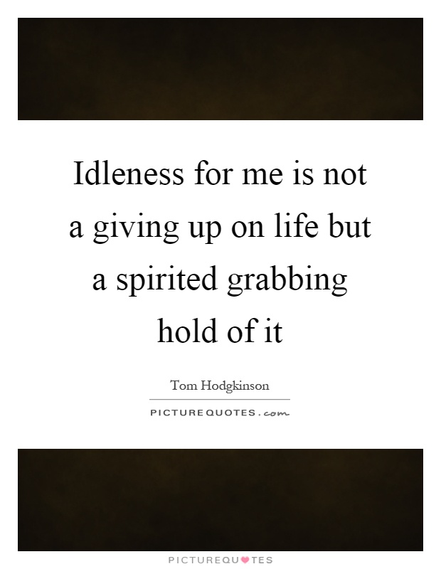 Idleness for me is not a giving up on life but a spirited grabbing hold of it Picture Quote #1
