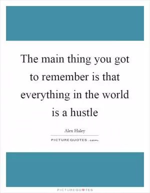 The main thing you got to remember is that everything in the world is a hustle Picture Quote #1