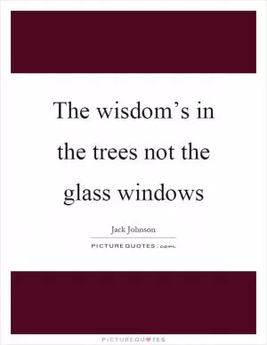 The wisdom’s in the trees not the glass windows Picture Quote #1