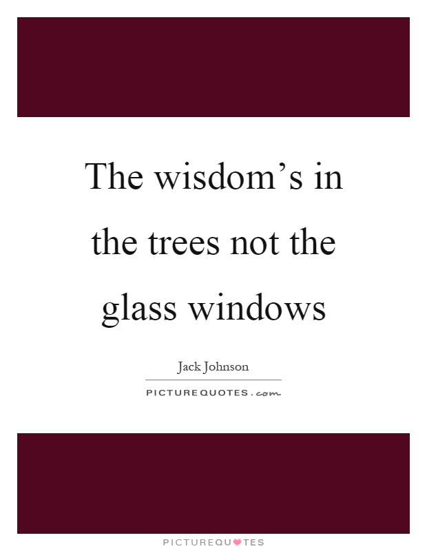 The wisdom's in the trees not the glass windows Picture Quote #1