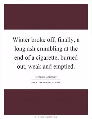Winter broke off, finally, a long ash crumbling at the end of a cigarette, burned out, weak and emptied Picture Quote #1