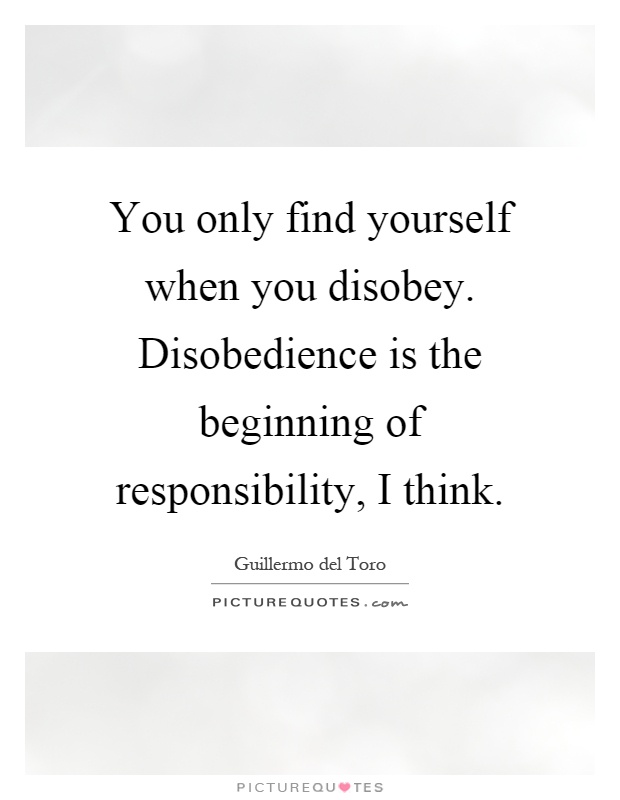 You only find yourself when you disobey. Disobedience is the beginning of responsibility, I think Picture Quote #1