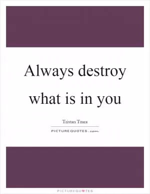 Always destroy what is in you Picture Quote #1