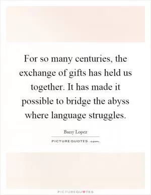 For so many centuries, the exchange of gifts has held us together. It has made it possible to bridge the abyss where language struggles Picture Quote #1