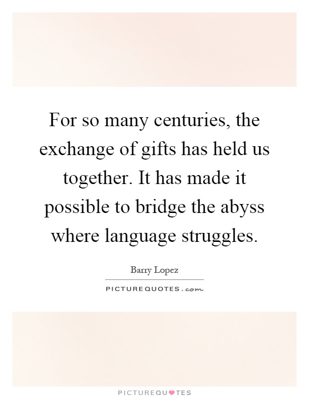 For so many centuries, the exchange of gifts has held us together. It has made it possible to bridge the abyss where language struggles Picture Quote #1