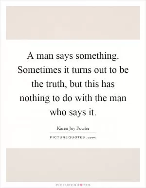 A man says something. Sometimes it turns out to be the truth, but this has nothing to do with the man who says it Picture Quote #1