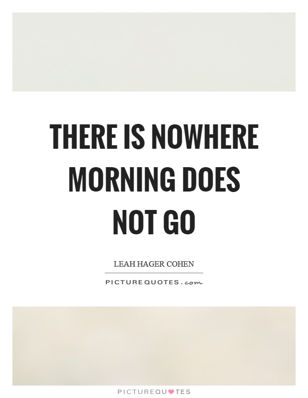 There is nowhere morning does not go Picture Quote #1