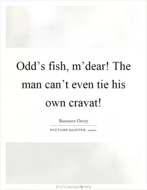 Odd’s fish, m’dear! The man can’t even tie his own cravat! Picture Quote #1