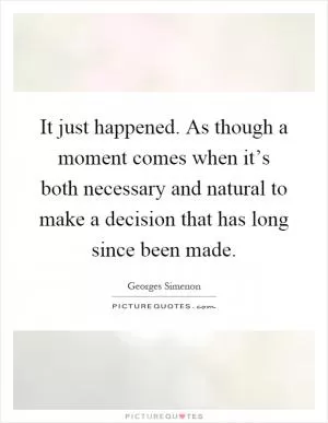 It just happened. As though a moment comes when it’s both necessary and natural to make a decision that has long since been made Picture Quote #1