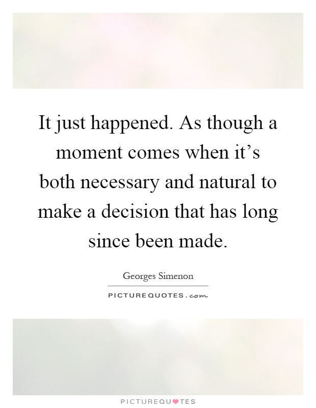 It just happened. As though a moment comes when it's both necessary and natural to make a decision that has long since been made Picture Quote #1