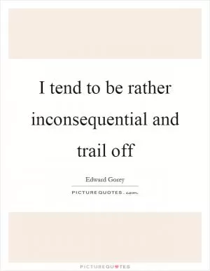 I tend to be rather inconsequential and trail off Picture Quote #1