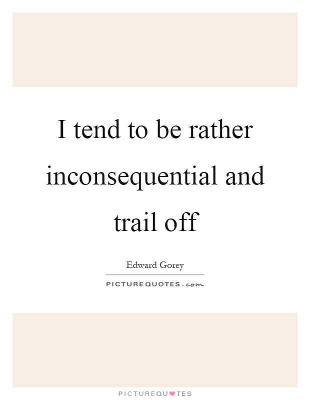 I tend to be rather inconsequential and trail off Picture Quote #1