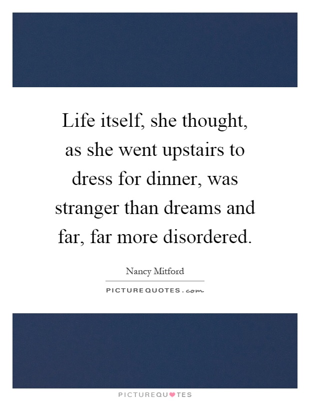 Life itself, she thought, as she went upstairs to dress for dinner, was stranger than dreams and far, far more disordered Picture Quote #1