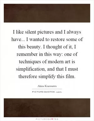I like silent pictures and I always have... I wanted to restore some of this beauty. I thought of it, I remember in this way: one of techniques of modern art is simplification, and that I must therefore simplify this film Picture Quote #1