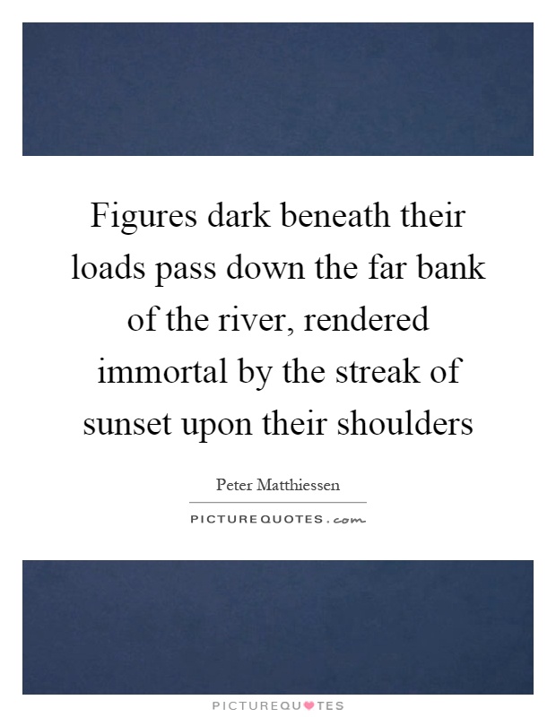 Figures dark beneath their loads pass down the far bank of the river, rendered immortal by the streak of sunset upon their shoulders Picture Quote #1