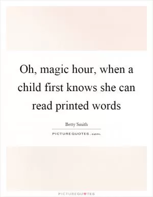 Oh, magic hour, when a child first knows she can read printed words Picture Quote #1