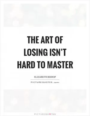 The art of losing isn’t hard to master Picture Quote #1