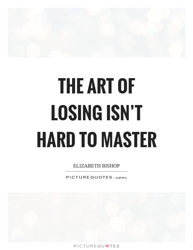 The art of losing isn't hard to master Picture Quote #1