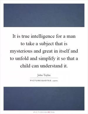 It is true intelligence for a man to take a subject that is mysterious and great in itself and to unfold and simplify it so that a child can understand it Picture Quote #1
