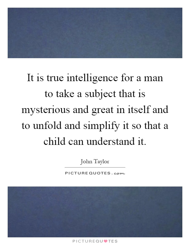 It is true intelligence for a man to take a subject that is mysterious and great in itself and to unfold and simplify it so that a child can understand it Picture Quote #1
