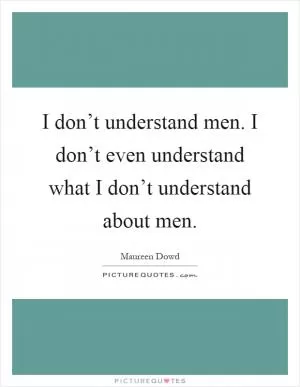 I don’t understand men. I don’t even understand what I don’t understand about men Picture Quote #1