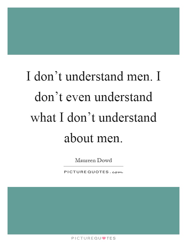 I don't understand men. I don't even understand what I don't understand about men Picture Quote #1