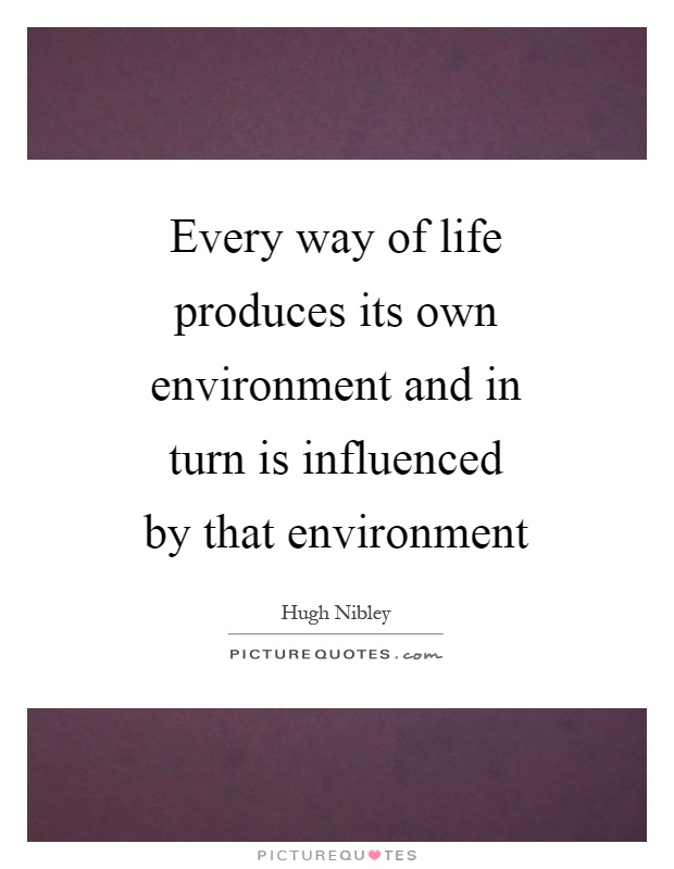 Every way of life produces its own environment and in turn is influenced by that environment Picture Quote #1