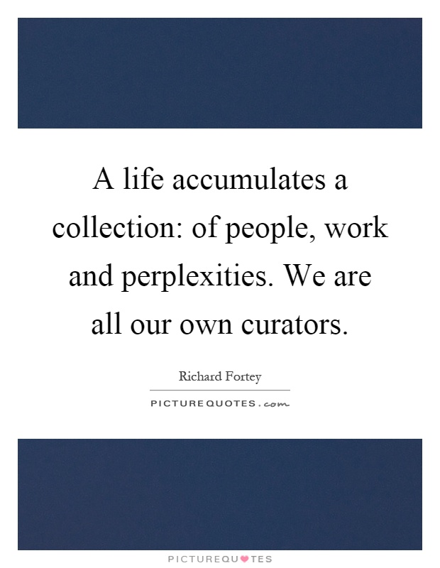 A life accumulates a collection: of people, work and perplexities. We are all our own curators Picture Quote #1