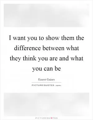I want you to show them the difference between what they think you are and what you can be Picture Quote #1