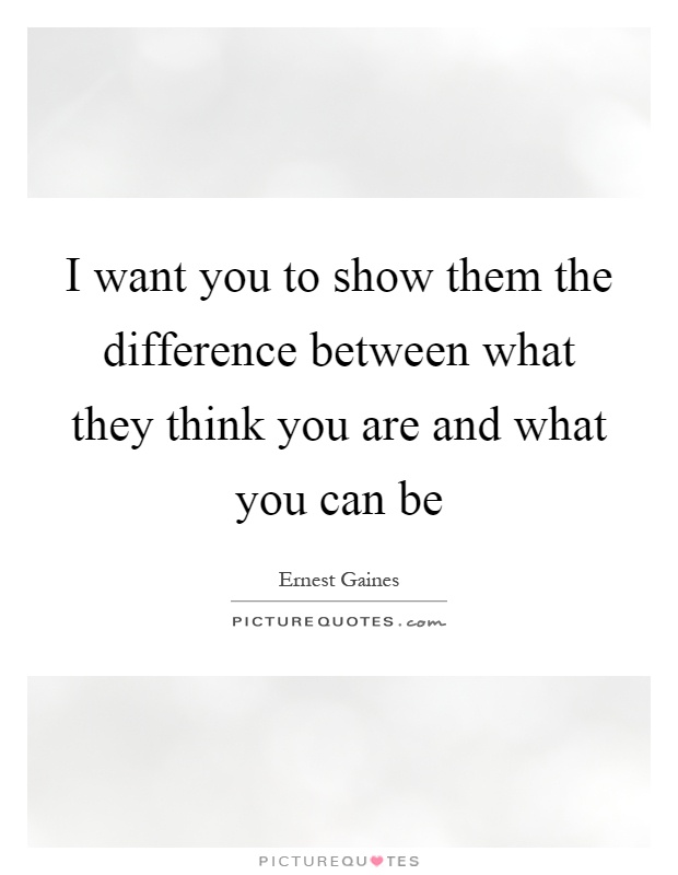 I want you to show them the difference between what they think you are and what you can be Picture Quote #1