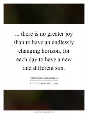 ... there is no greater joy than to have an endlessly changing horizon, for each day to have a new and different sun Picture Quote #1