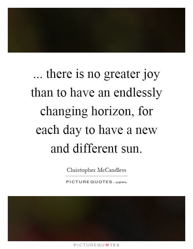 ... there is no greater joy than to have an endlessly changing horizon, for each day to have a new and different sun Picture Quote #1