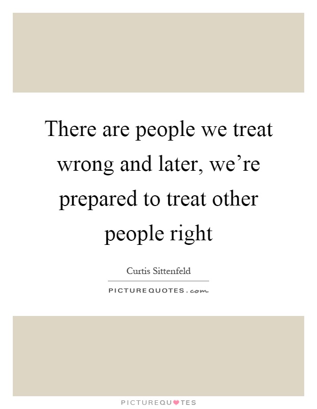 There are people we treat wrong and later, we're prepared to treat other people right Picture Quote #1