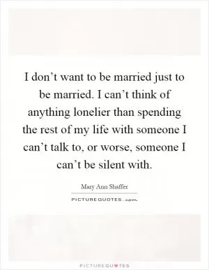 I don’t want to be married just to be married. I can’t think of anything lonelier than spending the rest of my life with someone I can’t talk to, or worse, someone I can’t be silent with Picture Quote #1