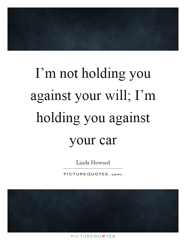 I'm not holding you against your will; I'm holding you against your car Picture Quote #1