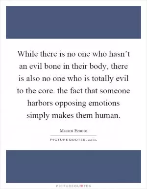 While there is no one who hasn’t an evil bone in their body, there is also no one who is totally evil to the core. the fact that someone harbors opposing emotions simply makes them human Picture Quote #1