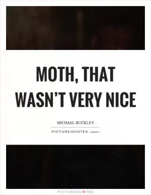 Moth, that wasn’t very nice Picture Quote #1