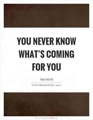 You never know what’s coming for you Picture Quote #1