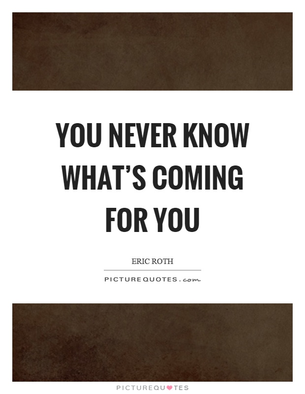 You never know what's coming for you Picture Quote #1