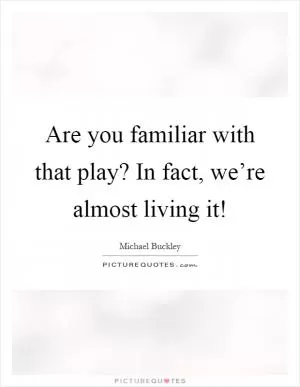 Are you familiar with that play? In fact, we’re almost living it! Picture Quote #1