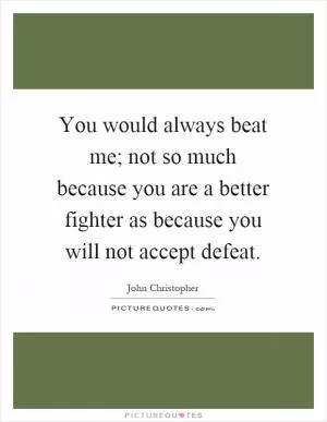 You would always beat me; not so much because you are a better fighter as because you will not accept defeat Picture Quote #1