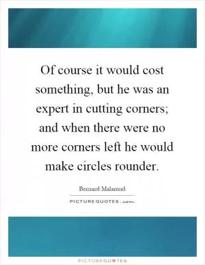 Of course it would cost something, but he was an expert in cutting corners; and when there were no more corners left he would make circles rounder Picture Quote #1