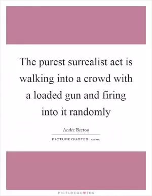 The purest surrealist act is walking into a crowd with a loaded gun and firing into it randomly Picture Quote #1