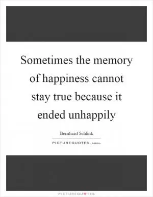 Sometimes the memory of happiness cannot stay true because it ended unhappily Picture Quote #1