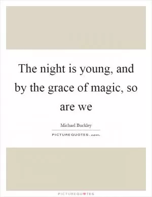 The night is young, and by the grace of magic, so are we Picture Quote #1